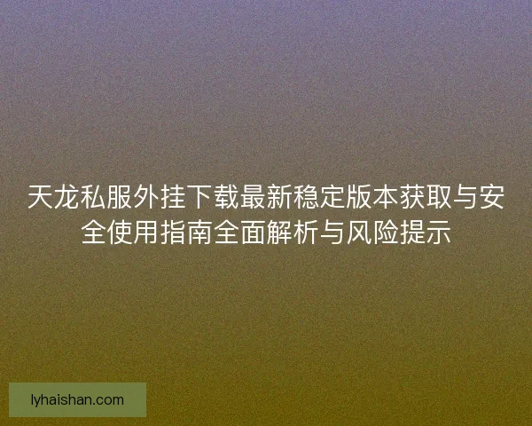 天龙私服外挂下载最新稳定版本获取与安全使用指南全面解析与风险提示