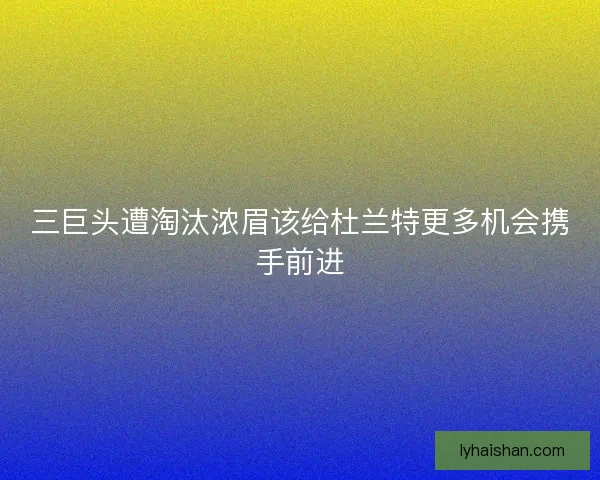 三巨头遭淘汰浓眉该给杜兰特更多机会携手前进
