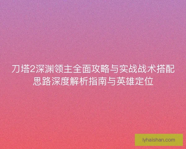 刀塔2深渊领主全面攻略与实战战术搭配思路深度解析指南与英雄定位