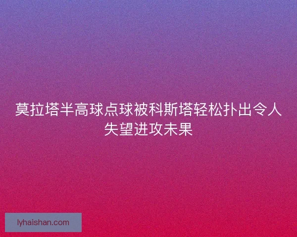 莫拉塔半高球点球被科斯塔轻松扑出令人失望进攻未果