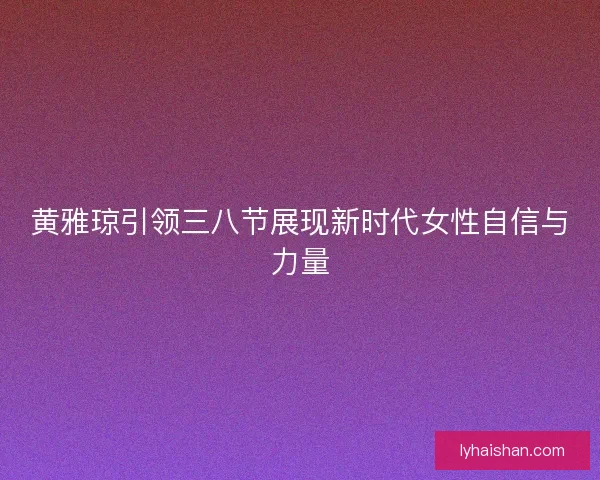 黄雅琼引领三八节展现新时代女性自信与力量
